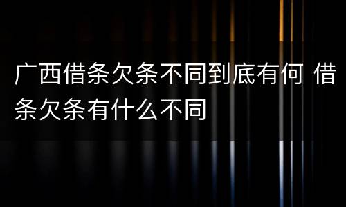 广西借条欠条不同到底有何 借条欠条有什么不同