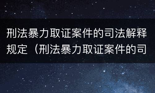 刑法暴力取证案件的司法解释规定（刑法暴力取证案件的司法解释规定）