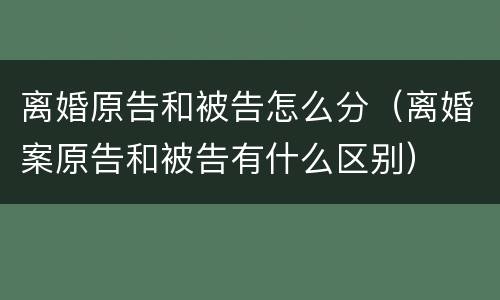 离婚原告和被告怎么分（离婚案原告和被告有什么区别）
