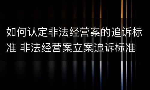 如何认定非法经营案的追诉标准 非法经营案立案追诉标准