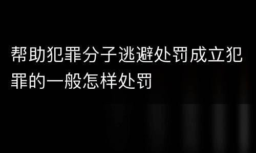 帮助犯罪分子逃避处罚成立犯罪的一般怎样处罚