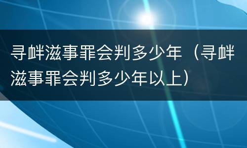 寻衅滋事罪会判多少年（寻衅滋事罪会判多少年以上）
