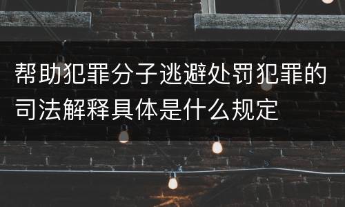 帮助犯罪分子逃避处罚犯罪的司法解释具体是什么规定