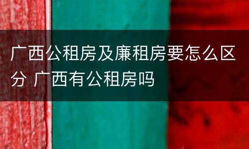广西公租房及廉租房要怎么区分 广西有公租房吗