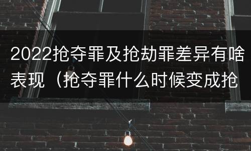 2022抢夺罪及抢劫罪差异有啥表现（抢夺罪什么时候变成抢劫罪）
