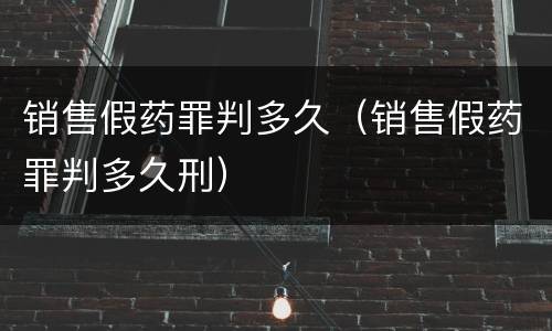销售假药罪判多久（销售假药罪判多久刑）