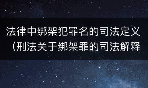 法律中绑架犯罪名的司法定义（刑法关于绑架罪的司法解释）