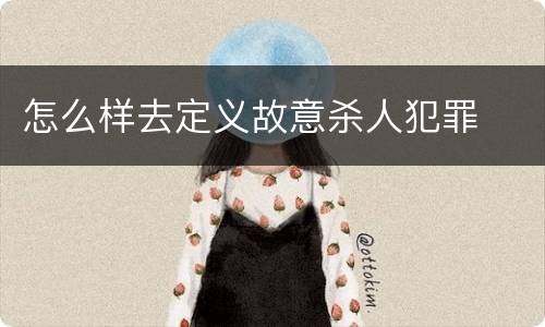 怎么样去定义故意杀人犯罪