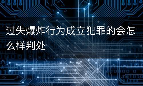 过失爆炸行为成立犯罪的会怎么样判处