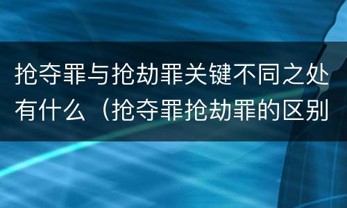 抢夺罪与抢劫罪关键不同之处有什么（抢夺罪抢劫罪的区别）