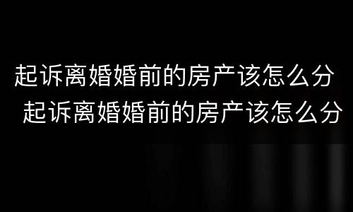 起诉离婚婚前的房产该怎么分 起诉离婚婚前的房产该怎么分割