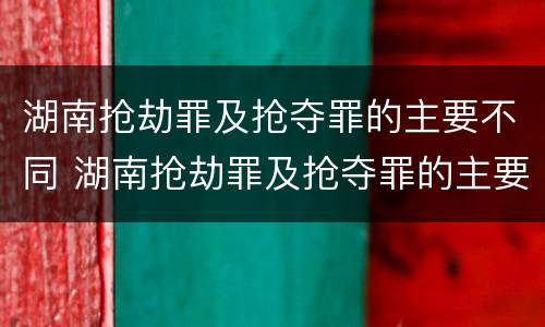 湖南抢劫罪及抢夺罪的主要不同 湖南抢劫罪及抢夺罪的主要不同情节