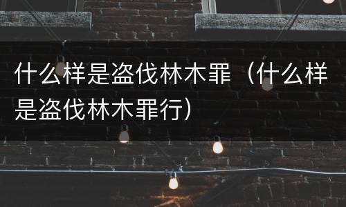 什么样是盗伐林木罪（什么样是盗伐林木罪行）