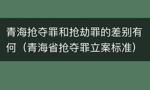 青海抢夺罪和抢劫罪的差别有何（青海省抢夺罪立案标准）