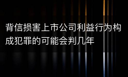 背信损害上市公司利益行为构成犯罪的可能会判几年