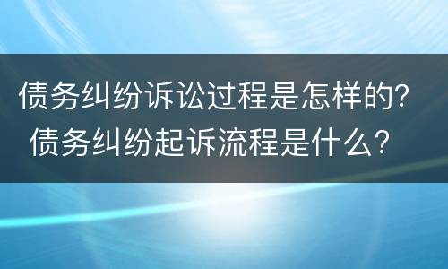 债务纠纷诉讼过程是怎样的？ 债务纠纷起诉流程是什么?