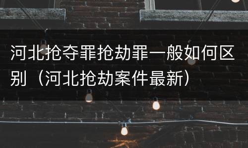 河北抢夺罪抢劫罪一般如何区别（河北抢劫案件最新）