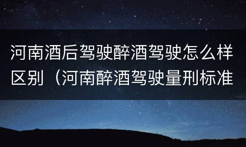 河南酒后驾驶醉酒驾驶怎么样区别（河南醉酒驾驶量刑标准）