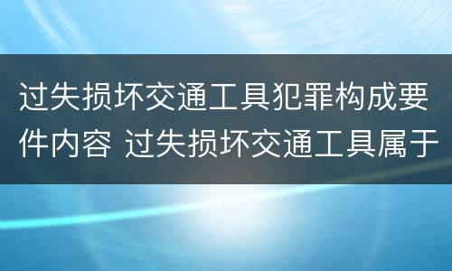 过失损坏交通工具犯罪构成要件内容 过失损坏交通工具属于刑法中的过失罪责