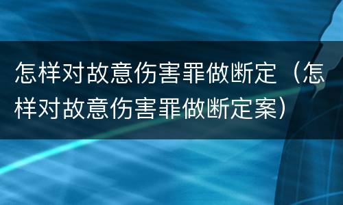 怎样对故意伤害罪做断定（怎样对故意伤害罪做断定案）