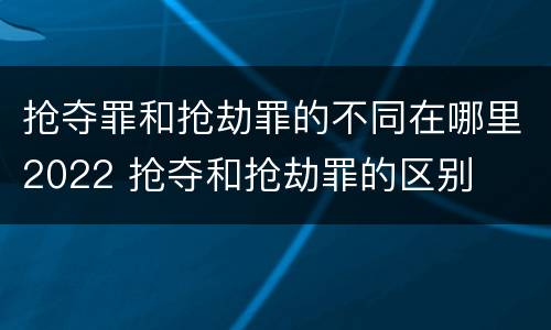 抢夺罪和抢劫罪的不同在哪里2022 抢夺和抢劫罪的区别