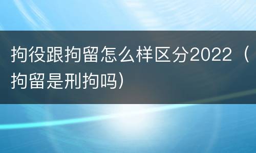 拘役跟拘留怎么样区分2022（拘留是刑拘吗）