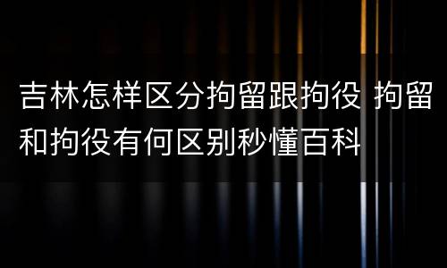 吉林怎样区分拘留跟拘役 拘留和拘役有何区别秒懂百科