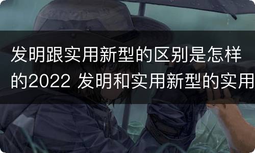 发明跟实用新型的区别是怎样的2022 发明和实用新型的实用性包括