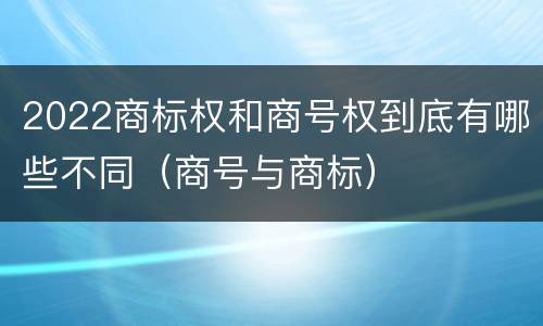 2022商标权和商号权到底有哪些不同（商号与商标）