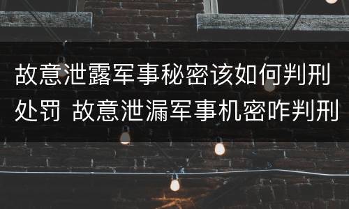 故意泄露军事秘密该如何判刑处罚 故意泄漏军事机密咋判刑