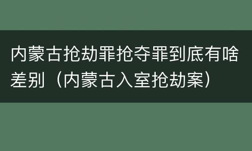 内蒙古抢劫罪抢夺罪到底有啥差别（内蒙古入室抢劫案）