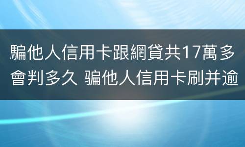 騙他人信用卡跟網貸共17萬多會判多久 骗他人信用卡刷并逾期