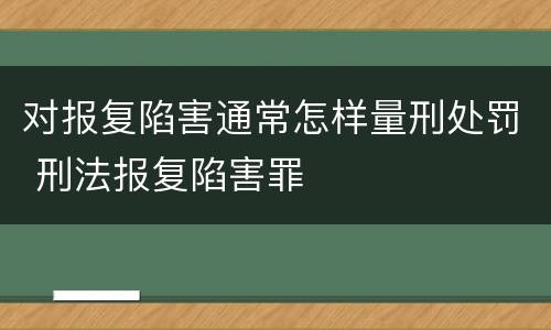 对报复陷害通常怎样量刑处罚 刑法报复陷害罪
