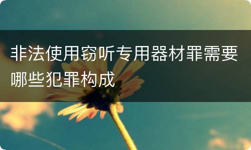 非法使用窃听专用器材罪需要哪些犯罪构成