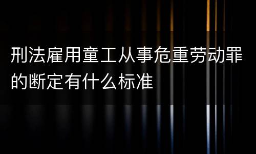 刑法雇用童工从事危重劳动罪的断定有什么标准