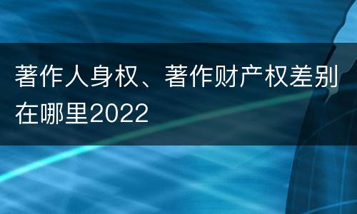 著作人身权、著作财产权差别在哪里2022