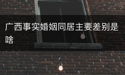 广西事实婚姻同居主要差别是啥