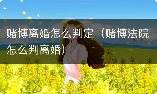 赌博离婚怎么判定（赌博法院怎么判离婚）