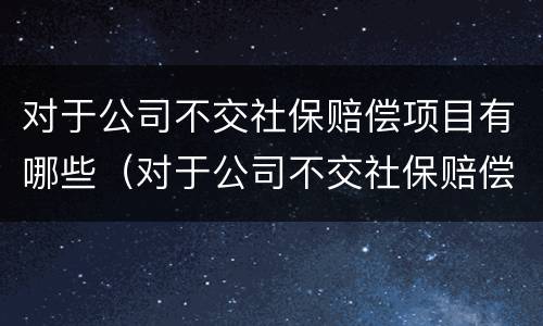 对于公司不交社保赔偿项目有哪些（对于公司不交社保赔偿项目有哪些呢）