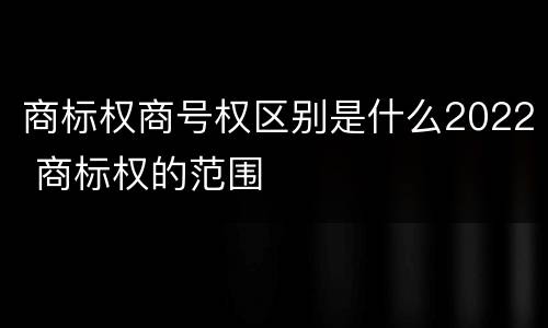 商标权商号权区别是什么2022 商标权的范围