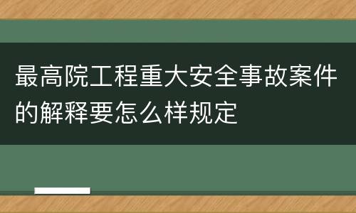 最高院工程重大安全事故案件的解释要怎么样规定