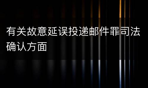有关故意延误投递邮件罪司法确认方面