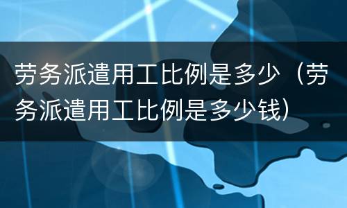 劳务派遣用工比例是多少（劳务派遣用工比例是多少钱）