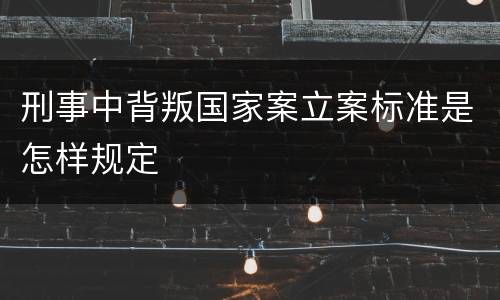 刑事中背叛国家案立案标准是怎样规定