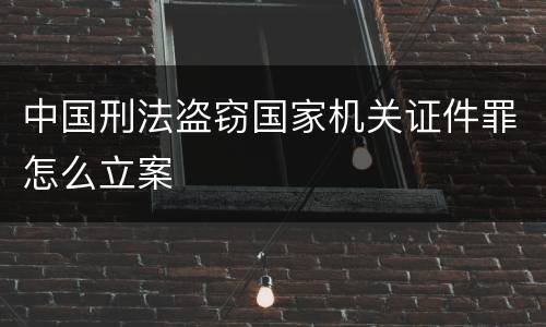 中国刑法盗窃国家机关证件罪怎么立案