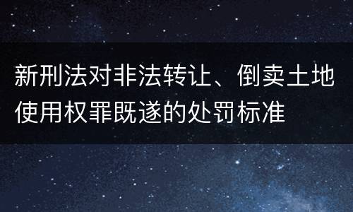 新刑法对非法转让、倒卖土地使用权罪既遂的处罚标准