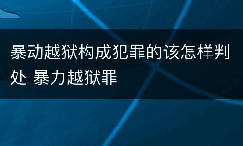 暴动越狱构成犯罪的该怎样判处 暴力越狱罪