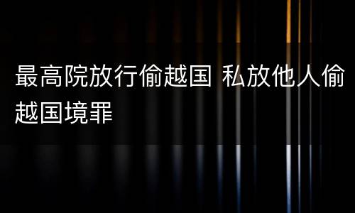 最高院放行偷越国 私放他人偷越国境罪