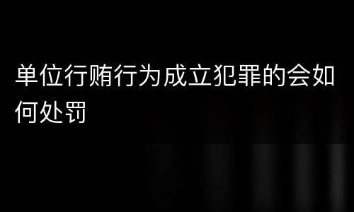 单位行贿行为成立犯罪的会如何处罚
