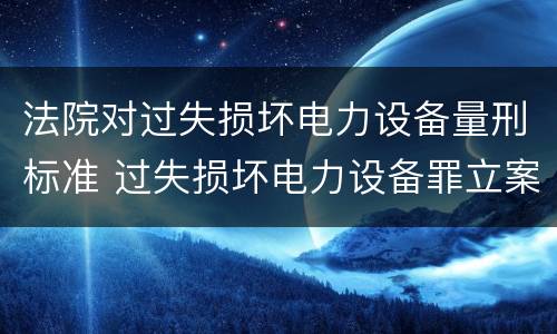 法院对过失损坏电力设备量刑标准 过失损坏电力设备罪立案标准